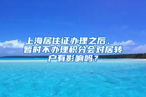 上海居住证办理之后， 暂时不办理积分会对居转户有影响吗？