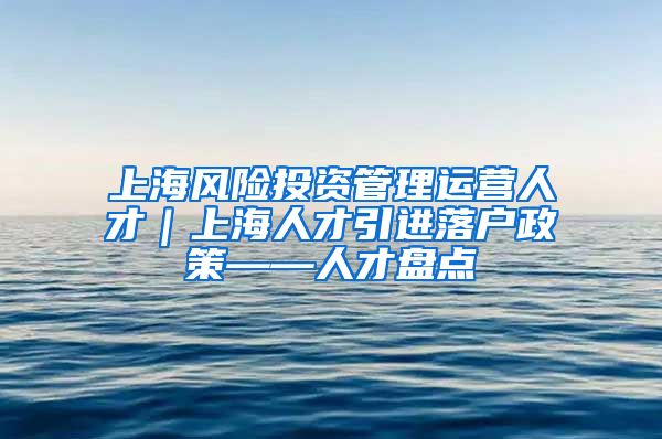上海风险投资管理运营人才｜上海人才引进落户政策——人才盘点