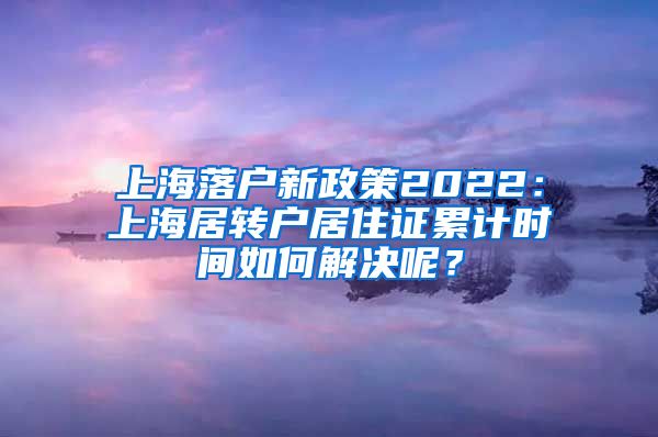 上海落户新政策2022：上海居转户居住证累计时间如何解决呢？