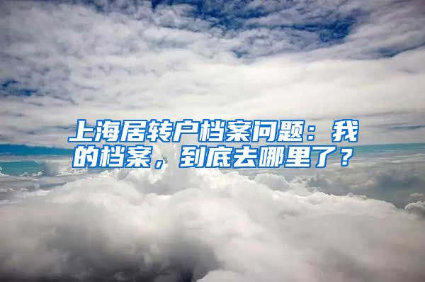 上海居转户档案问题：我的档案，到底去哪里了？