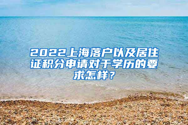 2022上海落户以及居住证积分申请对于学历的要求怎样？