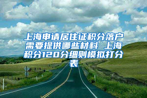 上海申请居住证积分落户需要提供哪些材料 上海积分120分细则模拟打分表