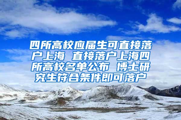 四所高校应届生可直接落户上海 直接落户上海四所高校名单公布 博士研究生符合条件即可落户