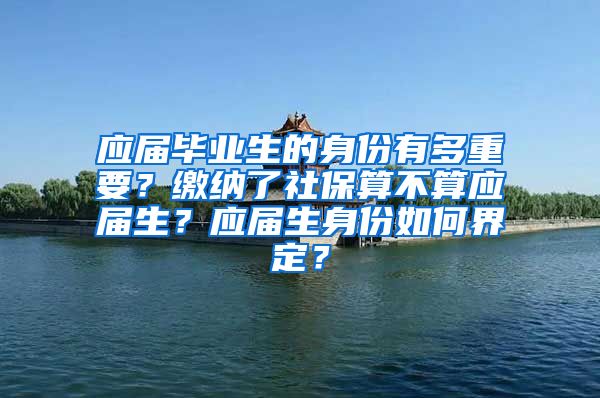 应届毕业生的身份有多重要？缴纳了社保算不算应届生？应届生身份如何界定？