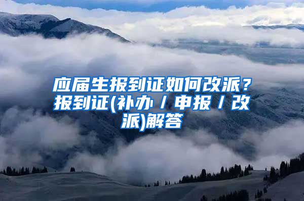 应届生报到证如何改派？报到证(补办／申报／改派)解答