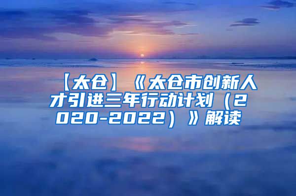 【太仓】《太仓市创新人才引进三年行动计划（2020-2022）》解读