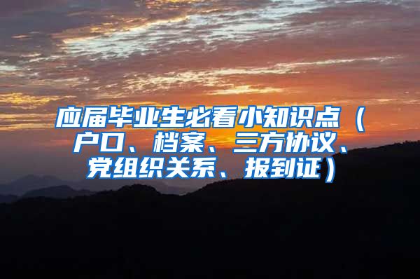 应届毕业生必看小知识点（户口、档案、三方协议、党组织关系、报到证）