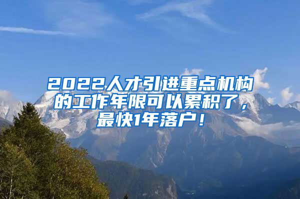 2022人才引进重点机构的工作年限可以累积了，最快1年落户！