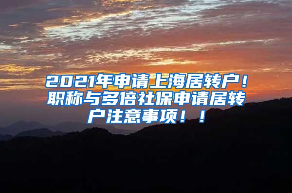 2021年申请上海居转户！职称与多倍社保申请居转户注意事项！！