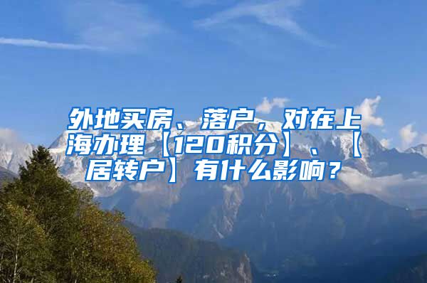 外地买房、落户，对在上海办理【120积分】、【居转户】有什么影响？