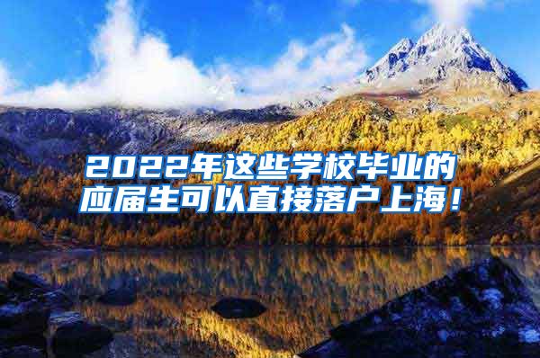 2022年这些学校毕业的应届生可以直接落户上海！