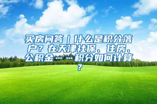 买房问答｜什么是积分落户？在天津社保、住房、公积金……积分如何计算？