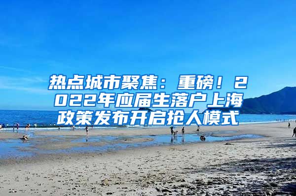 热点城市聚焦：重磅！2022年应届生落户上海政策发布开启抢人模式