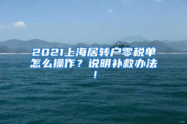2021上海居转户零税单怎么操作？说明补救办法！