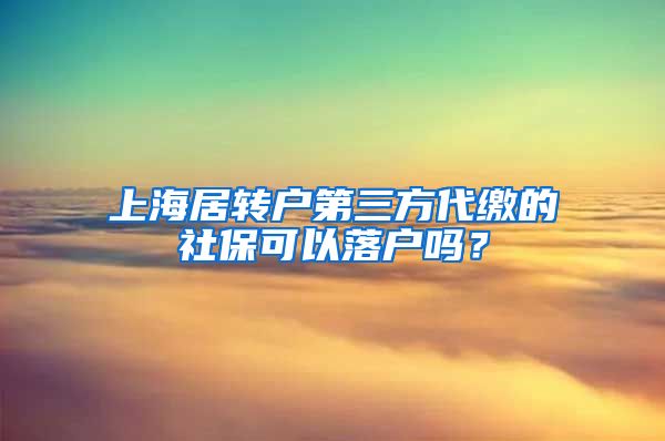 上海居转户第三方代缴的社保可以落户吗？