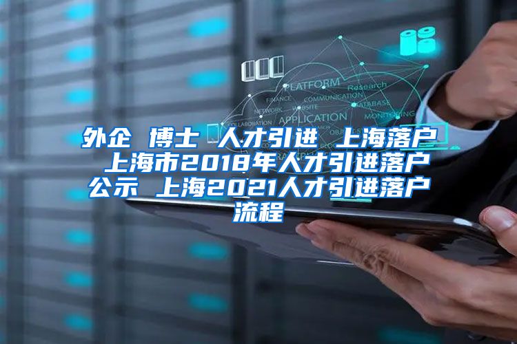 外企 博士 人才引进 上海落户 上海市2018年人才引进落户公示 上海2021人才引进落户流程