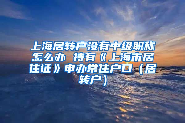 上海居转户没有中级职称怎么办 持有《上海市居住证》申办常住户口（居转户）