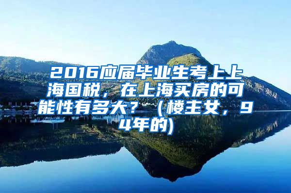 2016应届毕业生考上上海国税，在上海买房的可能性有多大？（楼主女，94年的)