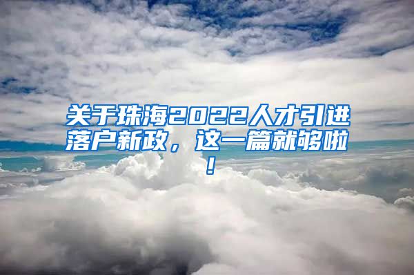 关于珠海2022人才引进落户新政，这一篇就够啦！