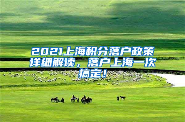 2021上海积分落户政策详细解读，落户上海一次搞定！