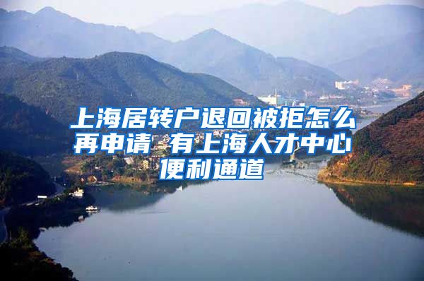 上海居转户退回被拒怎么再申请 有上海人才中心便利通道