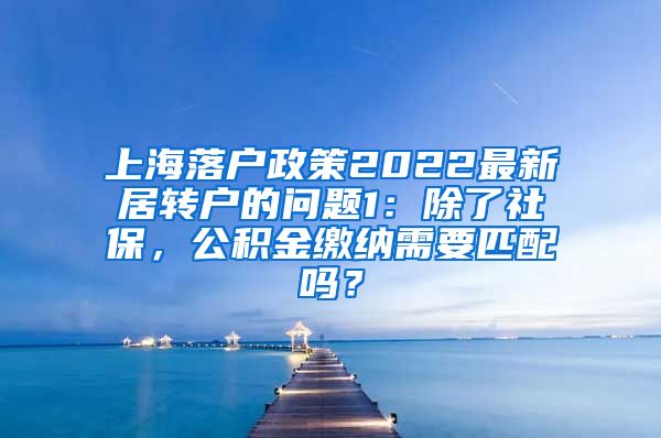 上海落户政策2022最新居转户的问题1：除了社保，公积金缴纳需要匹配吗？