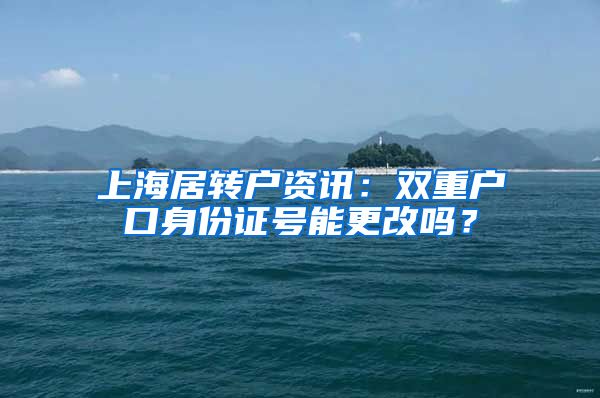 上海居转户资讯：双重户口身份证号能更改吗？