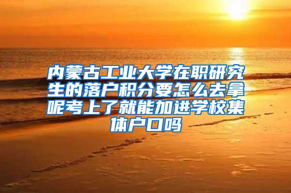 内蒙古工业大学在职研究生的落户积分要怎么去拿呢考上了就能加进学校集体户口吗