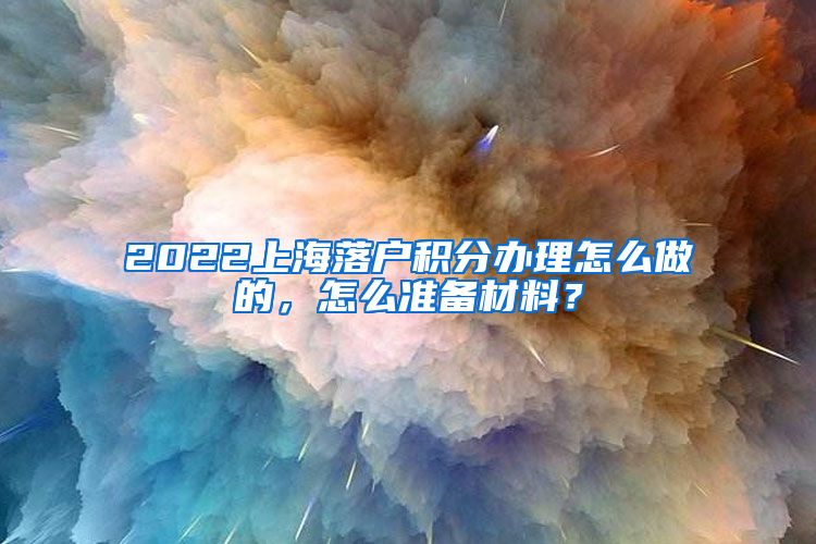 2022上海落户积分办理怎么做的，怎么准备材料？