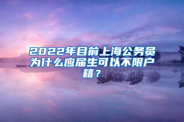 2022年目前上海公务员为什么应届生可以不限户籍？