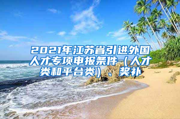 2021年江苏省引进外国人才专项申报条件（人才类和平台类）、奖补