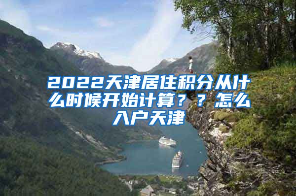 2022天津居住积分从什么时候开始计算？？怎么入户天津