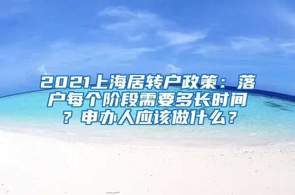 2021上海居转户政策：落户每个阶段需要多长时间？申办人应该做什么？