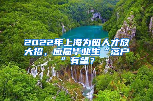 2022年上海为留人才放大招，应届毕业生“落户”有望？