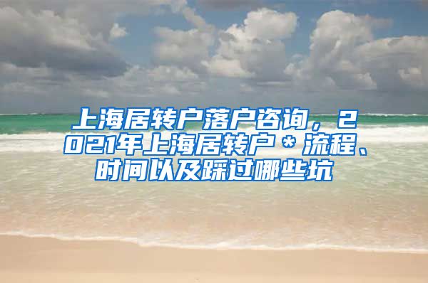 上海居转户落户咨询，2021年上海居转户＊流程、时间以及踩过哪些坑