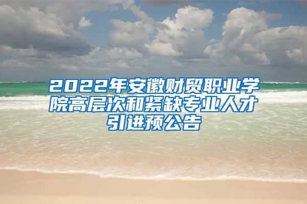 2022年安徽财贸职业学院高层次和紧缺专业人才引进预公告