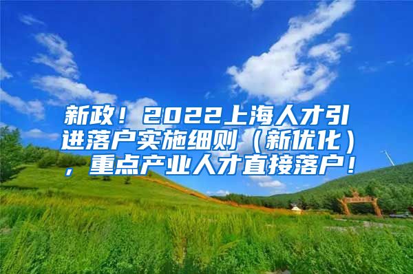 新政！2022上海人才引进落户实施细则（新优化），重点产业人才直接落户！