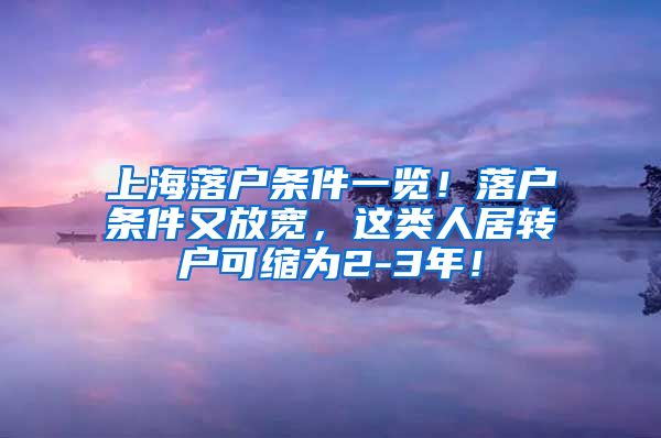 上海落户条件一览！落户条件又放宽，这类人居转户可缩为2-3年！