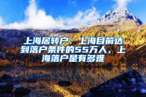 上海居转户：上海目前达到落户条件的55万人，上海落户是有多难