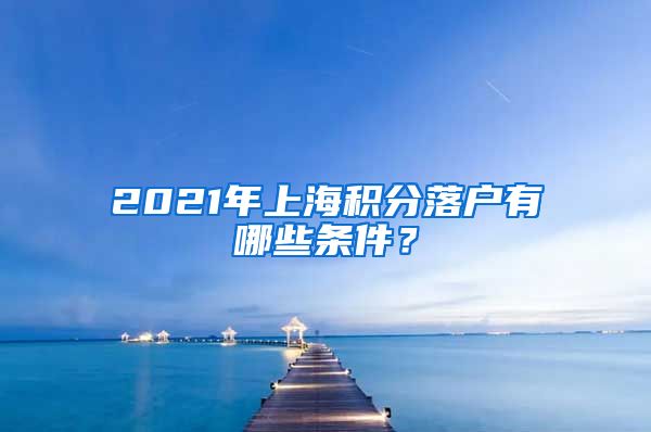 2021年上海积分落户有哪些条件？