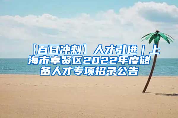 【百日冲刺】人才引进｜上海市奉贤区2022年度储备人才专项招录公告