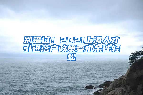 别错过！2021上海人才引进落户政策要求条件轻松