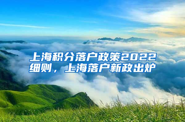 上海积分落户政策2022细则，上海落户新政出炉