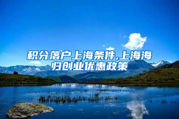 积分落户上海条件,上海海归创业优惠政策