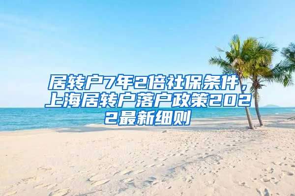 居转户7年2倍社保条件，上海居转户落户政策2022最新细则