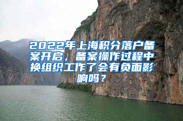 2022年上海积分落户备案开启，备案操作过程中换组织工作了会有负面影响吗？