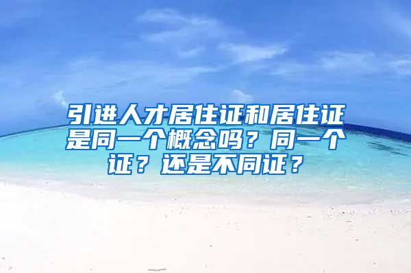 引进人才居住证和居住证是同一个概念吗？同一个证？还是不同证？