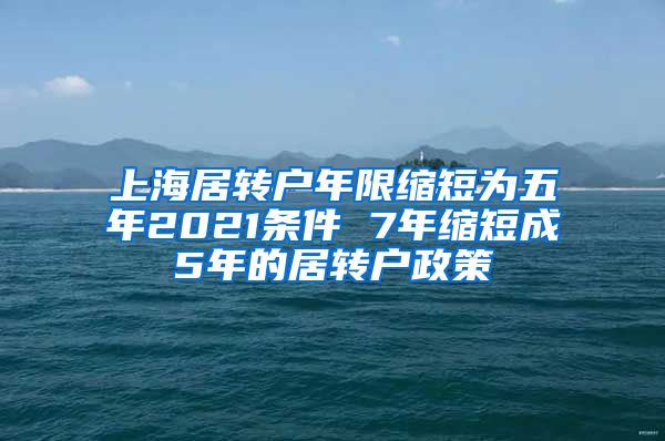 上海居转户年限缩短为五年2021条件 7年缩短成5年的居转户政策