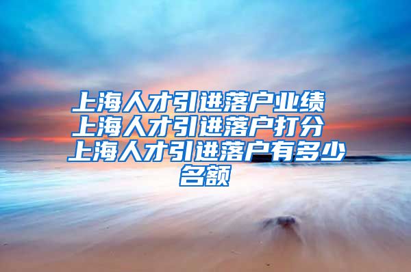 上海人才引进落户业绩 上海人才引进落户打分 上海人才引进落户有多少名额