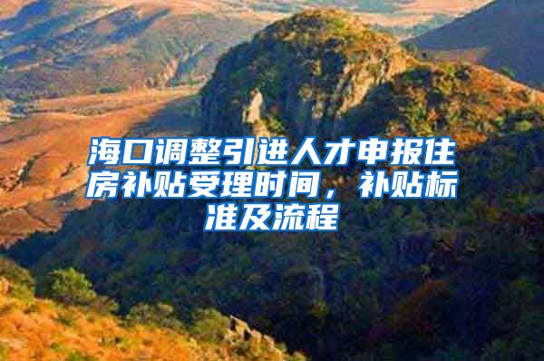 海口调整引进人才申报住房补贴受理时间，补贴标准及流程→